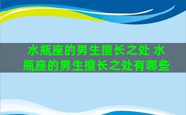 水瓶座的男生擅长之处 水瓶座的男生擅长之处有哪些